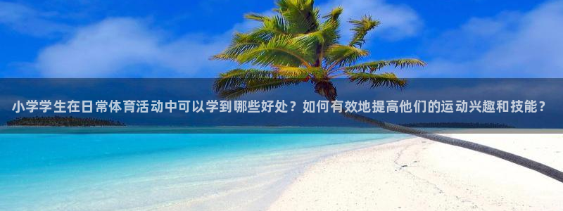 3377体育官方平台体育：小学学生在日常体育活动中可