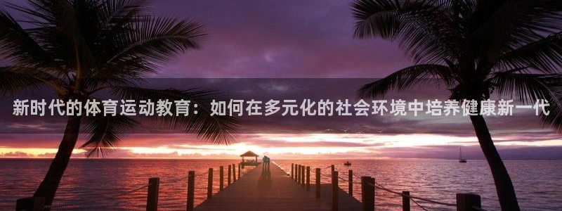 3377体育官网下载招商电话地址：新时代的体育运动教