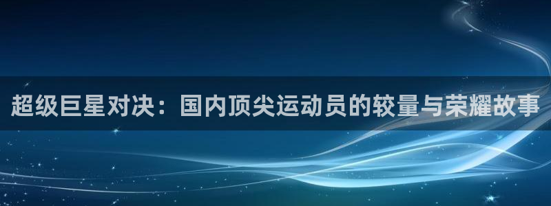 3377体育官网下载平台：超级巨星对决：国内顶尖运动员的较量