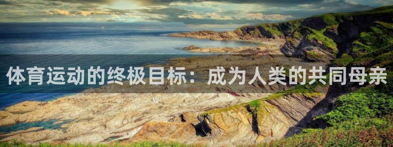 3377体育官方集团官网：体育运动的终极目标：成为人类的共同