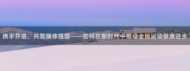 3377体育提款容易通过吗为什么：携手并进，共筑强体强国——
